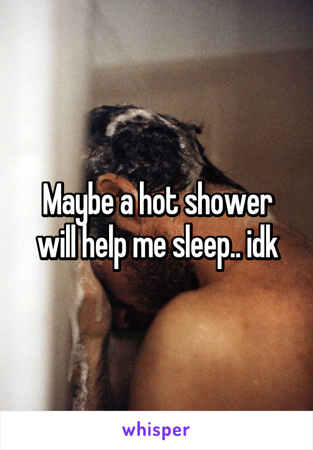 Maybe a hot shower will help me sleep.. idk