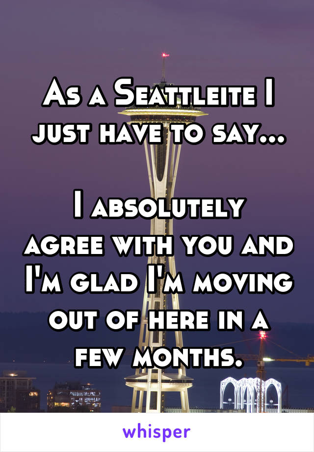 As a Seattleite I just have to say...

I absolutely agree with you and I'm glad I'm moving out of here in a few months.