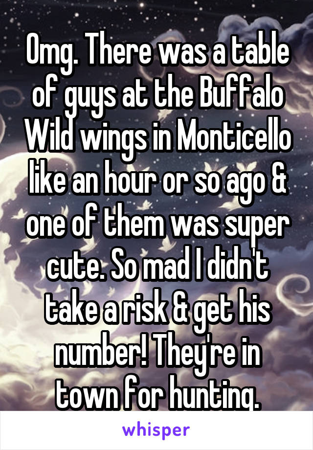 Omg. There was a table of guys at the Buffalo Wild wings in Monticello like an hour or so ago & one of them was super cute. So mad I didn't take a risk & get his number! They're in town for hunting.