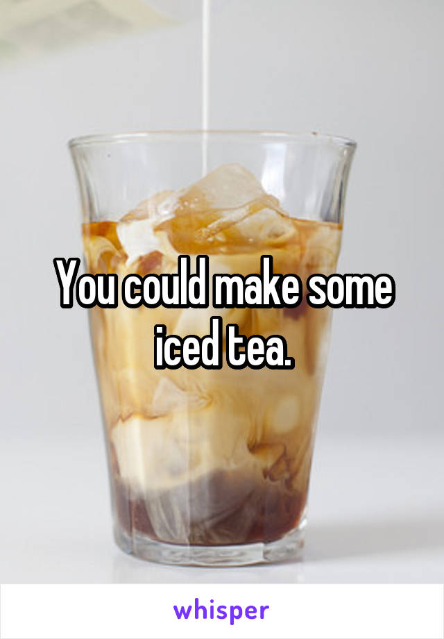 You could make some iced tea.