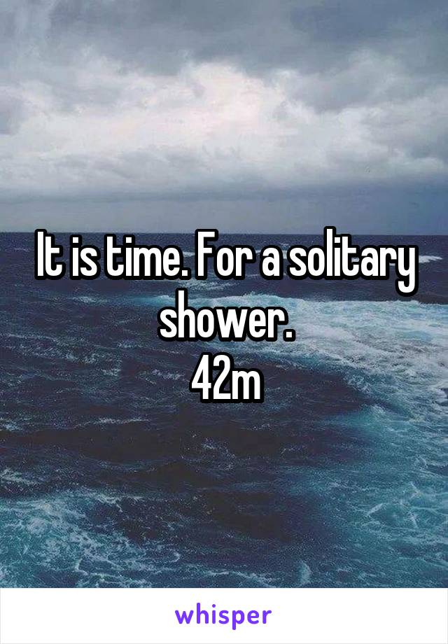 It is time. For a solitary shower.
42m