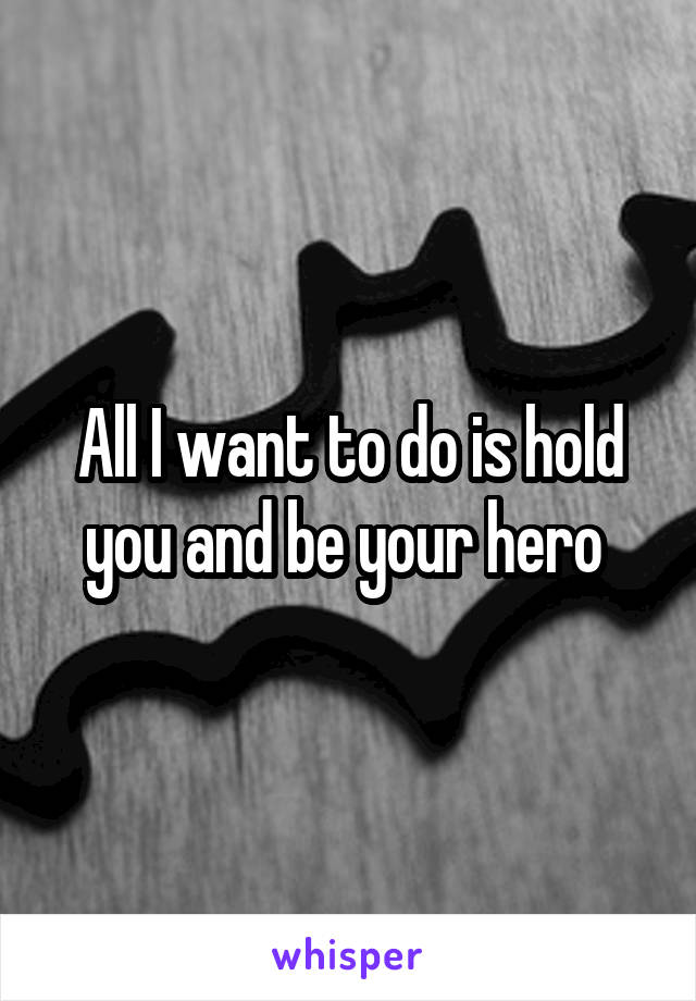 All I want to do is hold you and be your hero 