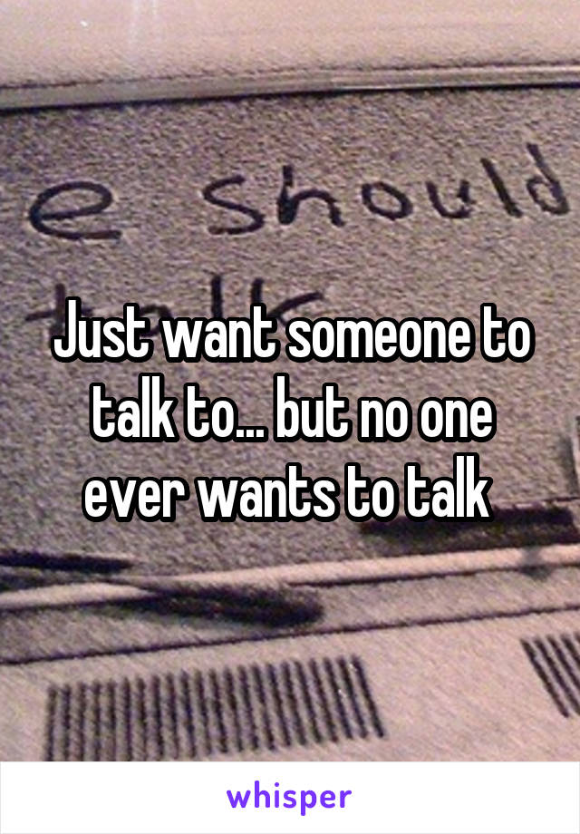 Just want someone to talk to... but no one ever wants to talk 