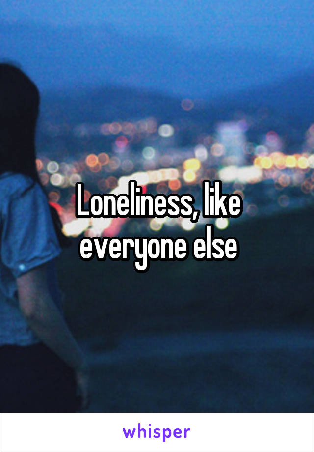 Loneliness, like everyone else