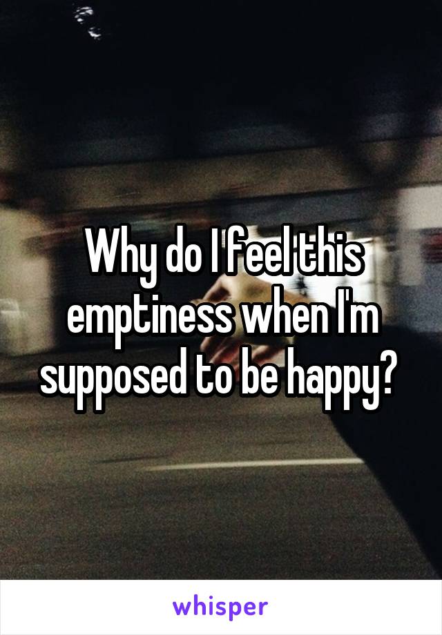 Why do I feel this emptiness when I'm supposed to be happy? 