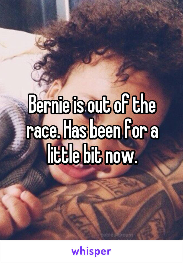 Bernie is out of the race. Has been for a little bit now.