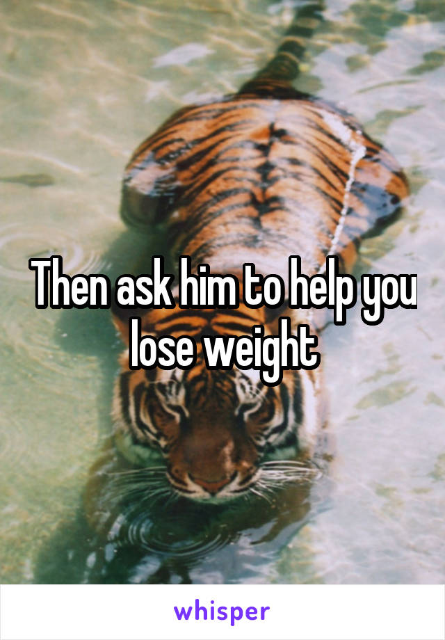 Then ask him to help you lose weight