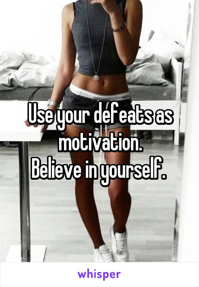 Use your defeats as motivation.
Believe in yourself. 