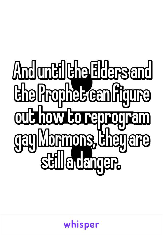 And until the Elders and the Prophet can figure out how to reprogram gay Mormons, they are still a danger. 