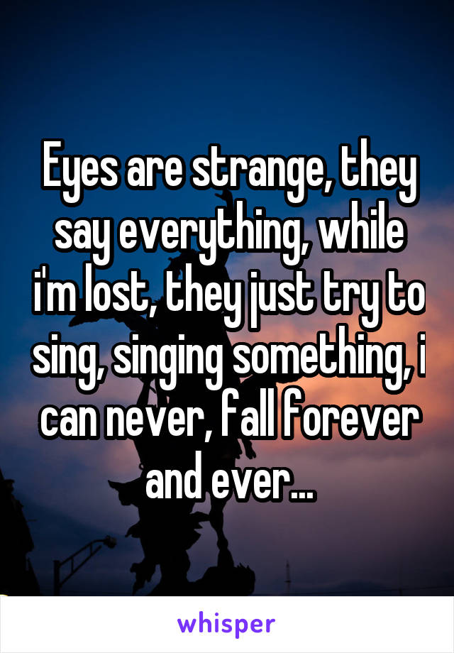 Eyes are strange, they say everything, while i'm lost, they just try to sing, singing something, i can never, fall forever and ever...