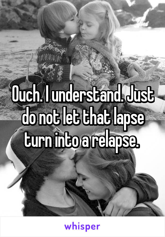 Ouch. I understand. Just do not let that lapse turn into a relapse. 