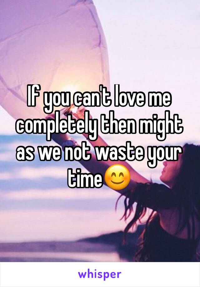 If you can't love me completely then might as we not waste your time😊