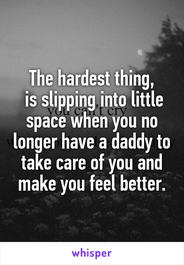 The hardest thing,
 is slipping into little space when you no longer have a daddy to take care of you and make you feel better.
