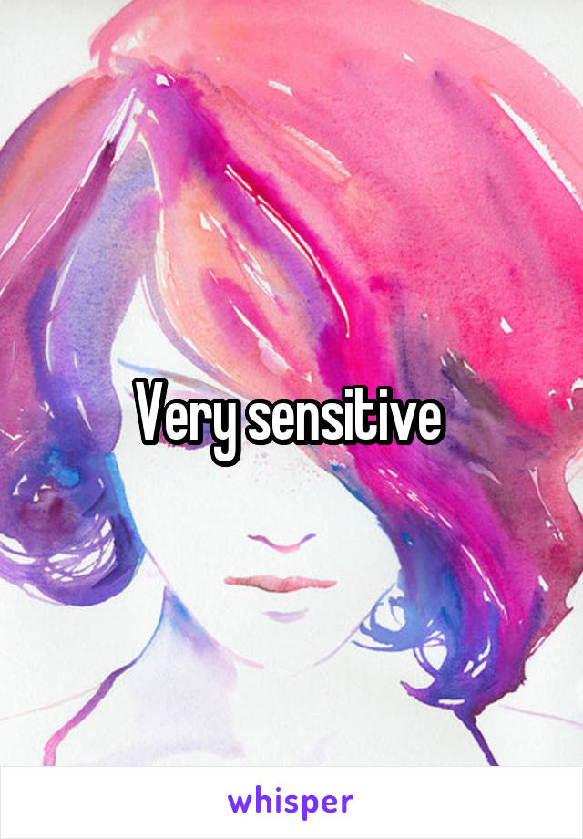 Very sensitive 