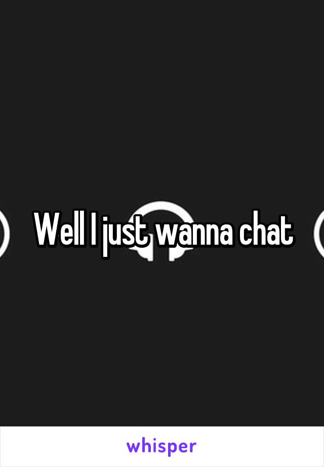 Well I just wanna chat