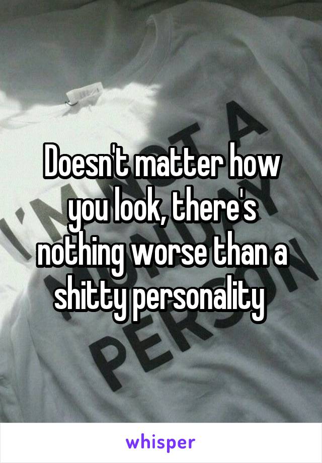 Doesn't matter how you look, there's nothing worse than a shitty personality 
