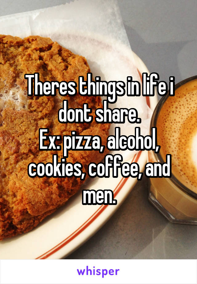 Theres things in life i dont share.
Ex: pizza, alcohol, cookies, coffee, and men.
