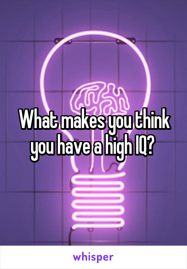 What makes you think you have a high IQ? 