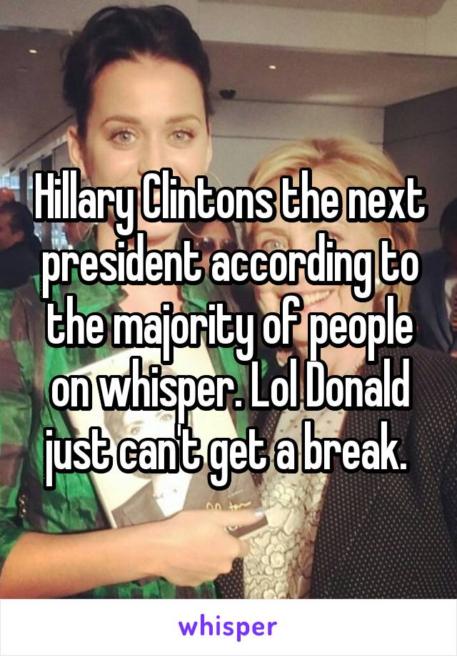 Hillary Clintons the next president according to the majority of people on whisper. Lol Donald just can't get a break. 