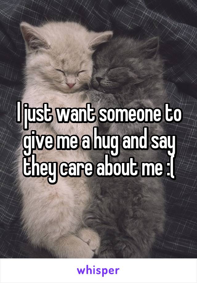I just want someone to give me a hug and say they care about me :(