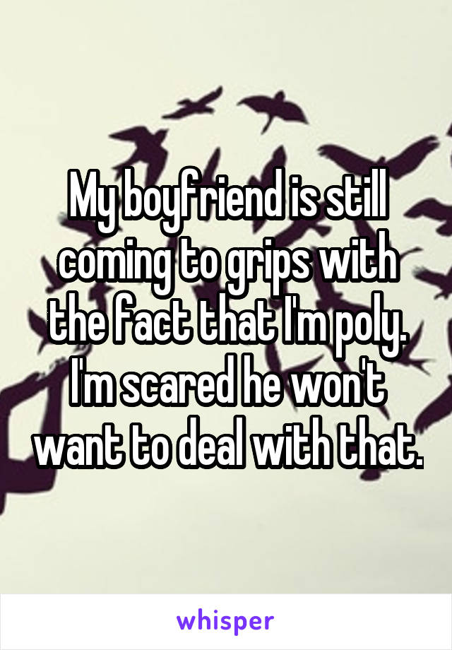 My boyfriend is still coming to grips with the fact that I'm poly. I'm scared he won't want to deal with that.