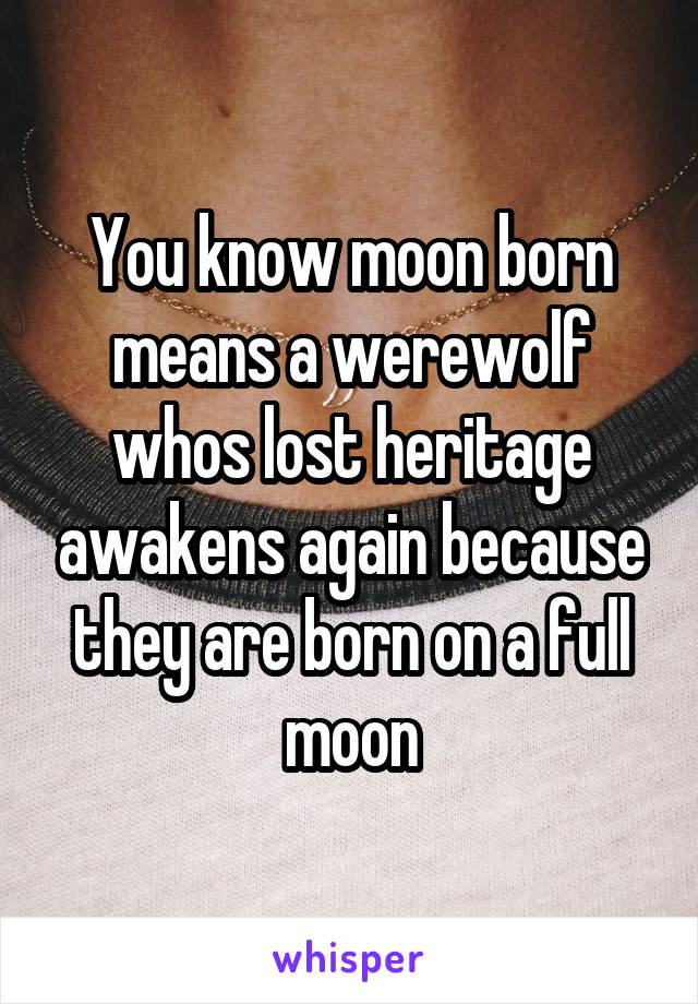 You know moon born means a werewolf whos lost heritage awakens again because they are born on a full moon