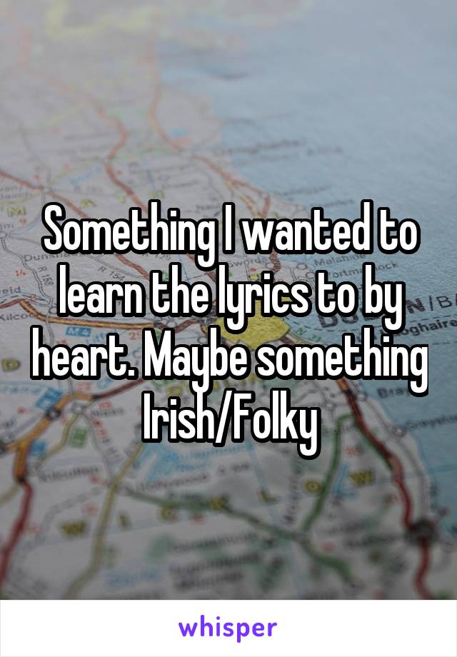 Something I wanted to learn the lyrics to by heart. Maybe something Irish/Folky