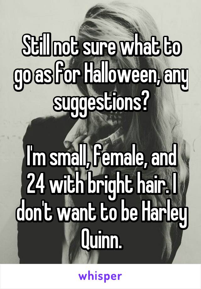 Still not sure what to go as for Halloween, any suggestions?

I'm small, female, and 24 with bright hair. I don't want to be Harley Quinn.