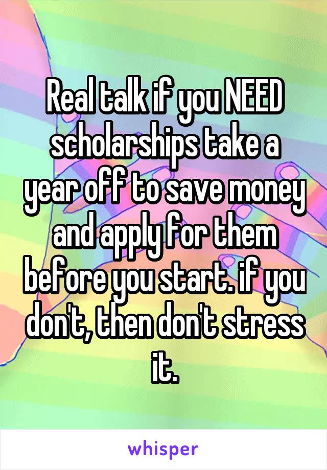 Real talk if you NEED scholarships take a year off to save money and apply for them before you start. if you don't, then don't stress it.
