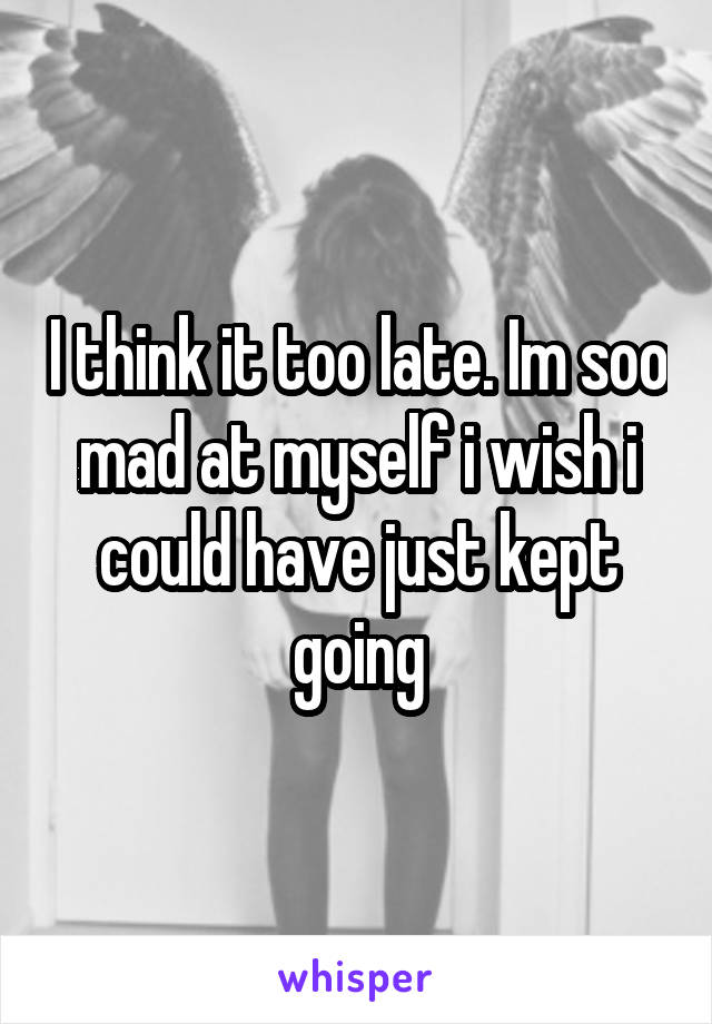 I think it too late. Im soo mad at myself i wish i could have just kept going