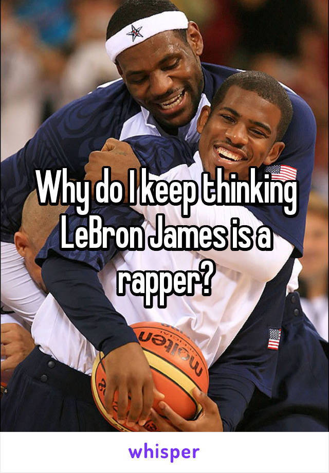Why do I keep thinking LeBron James is a rapper?