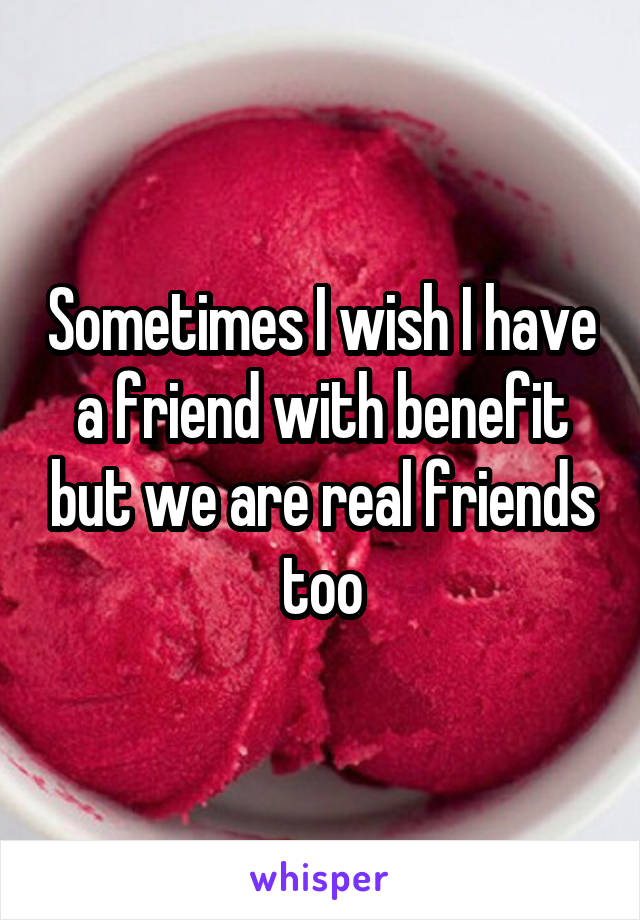 Sometimes I wish I have a friend with benefit but we are real friends too