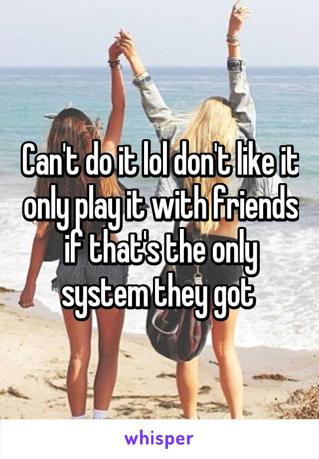 Can't do it lol don't like it only play it with friends if that's the only system they got 