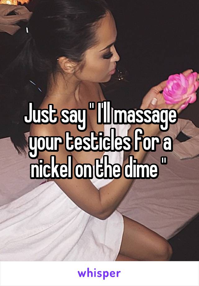 Just say " I'll massage your testicles for a nickel on the dime " 