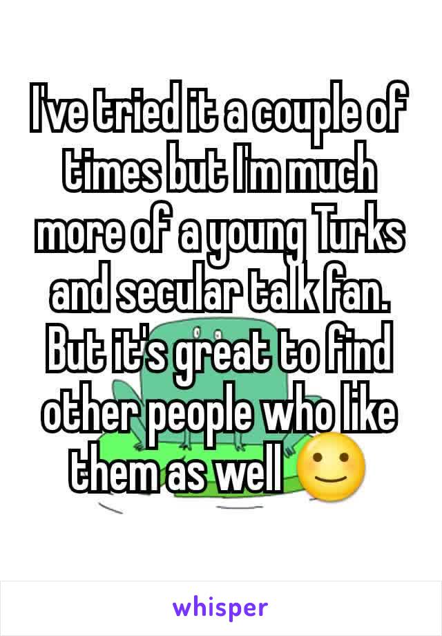 I've tried it a couple of times but I'm much more of a young Turks and secular talk fan. But it's great to find other people who like them as well 🙂