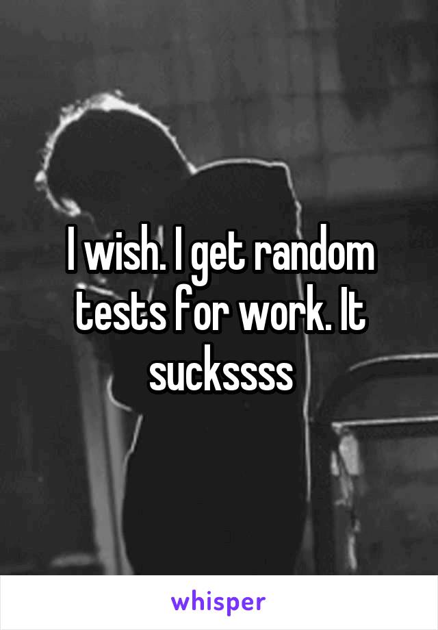 I wish. I get random tests for work. It suckssss
