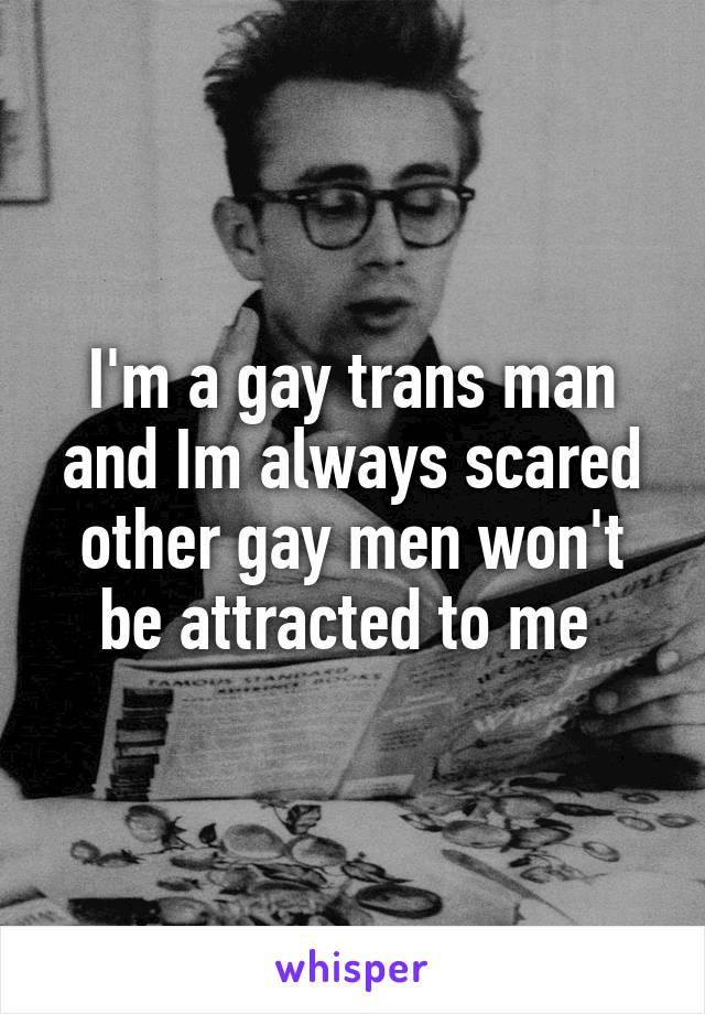 I'm a gay trans man and Im always scared other gay men won't be attracted to me 