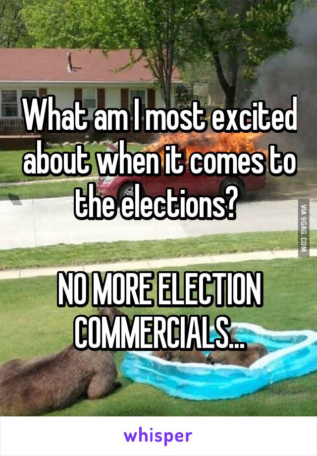 What am I most excited about when it comes to the elections? 

NO MORE ELECTION COMMERCIALS...