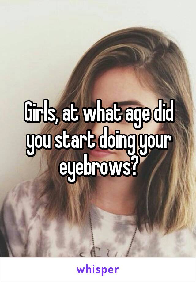 Girls, at what age did you start doing your eyebrows?