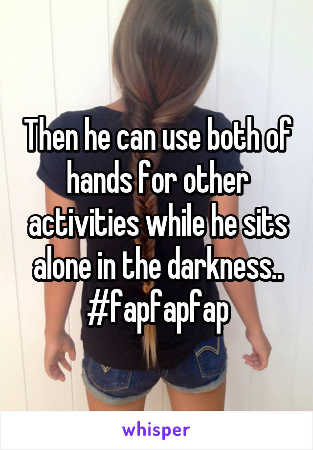 Then he can use both of hands for other activities while he sits alone in the darkness.. #fapfapfap
