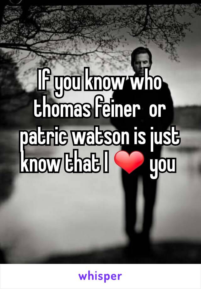 If you know who thomas feiner  or patric watson is just know that I ❤ you 