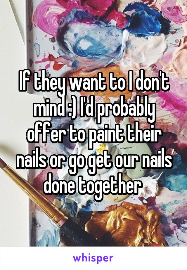 If they want to I don't mind :) I'd probably offer to paint their nails or go get our nails done together 
