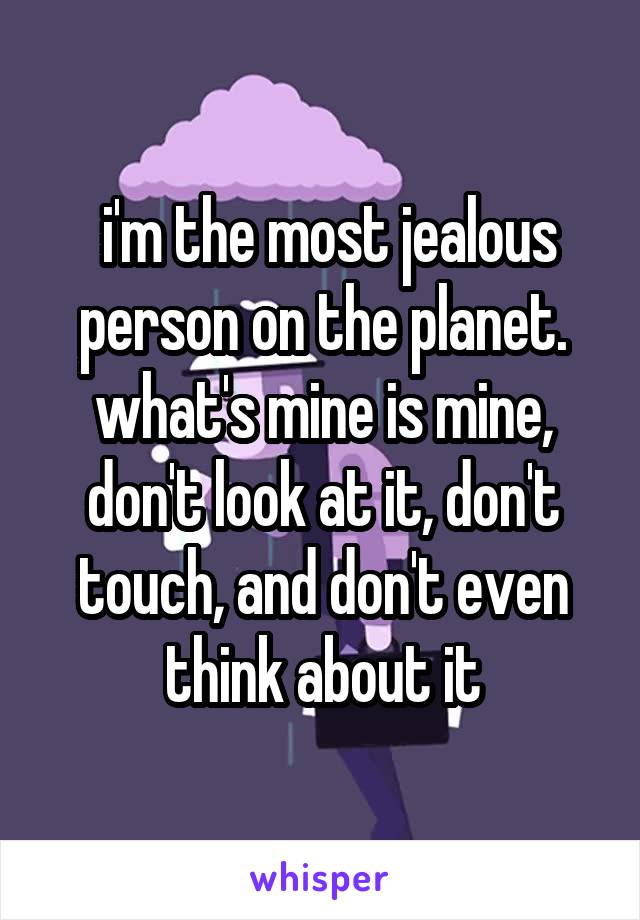  i'm the most jealous person on the planet. what's mine is mine, don't look at it, don't touch, and don't even think about it