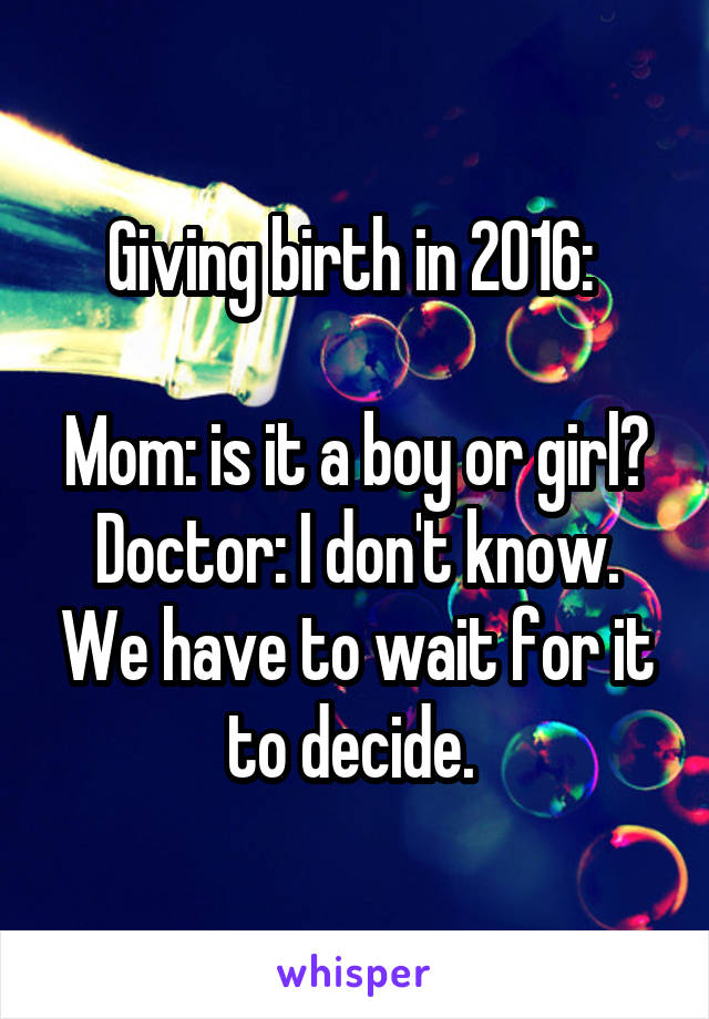 Giving birth in 2016: 

Mom: is it a boy or girl?
Doctor: I don't know. We have to wait for it to decide. 