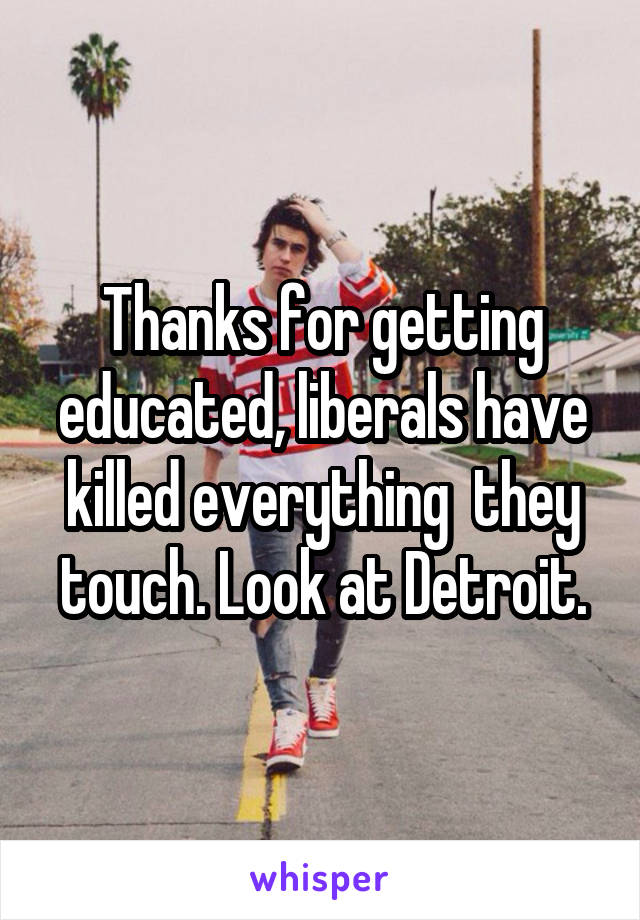 Thanks for getting educated, liberals have killed everything  they touch. Look at Detroit.