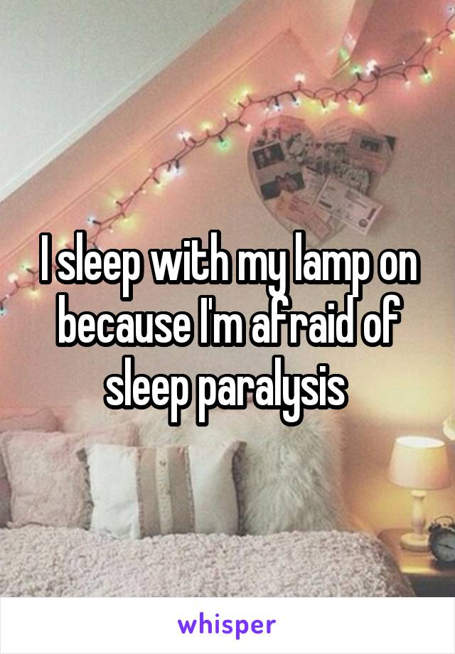 I sleep with my lamp on because I'm afraid of sleep paralysis 