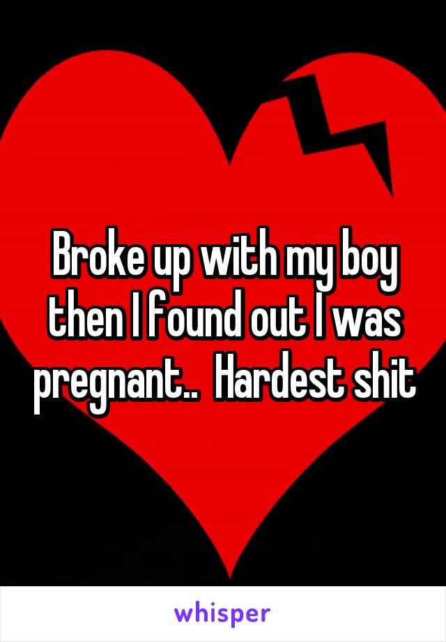 Broke up with my boy then I found out I was pregnant..  Hardest shit