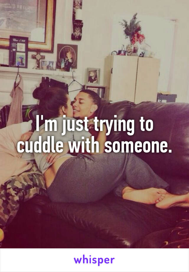 I'm just trying to cuddle with someone.