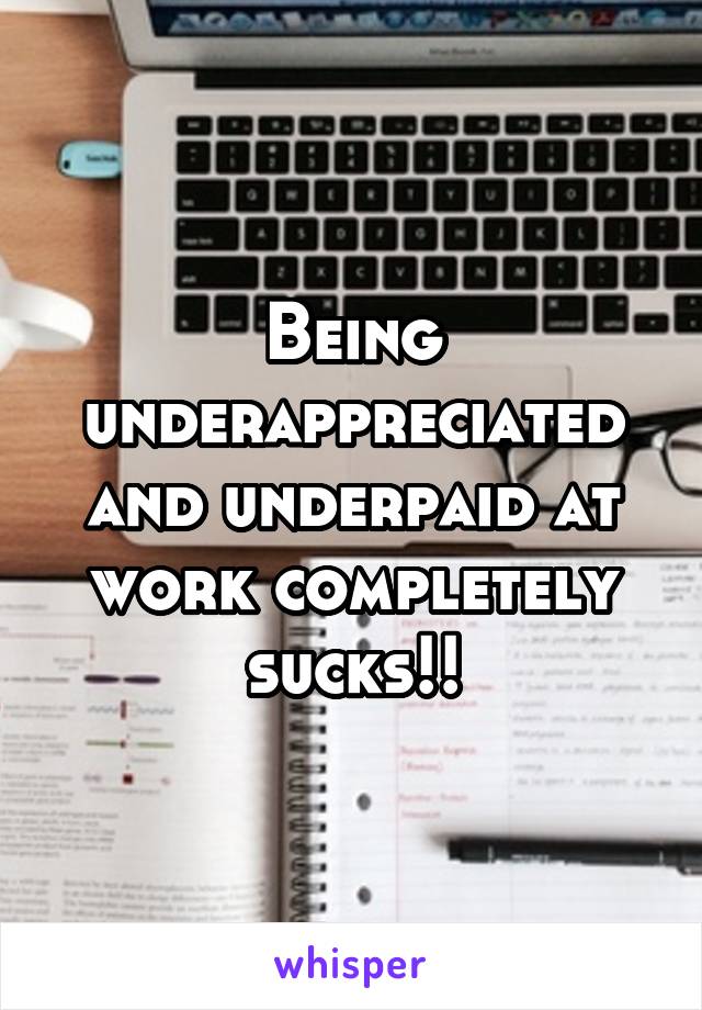 Being underappreciated and underpaid at work completely sucks!!