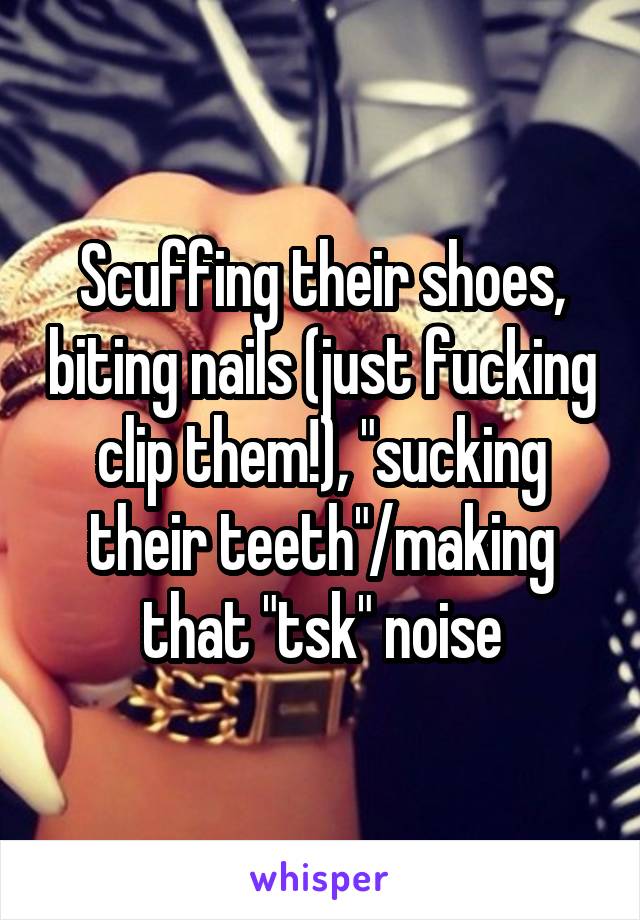 Scuffing their shoes, biting nails (just fucking clip them!), "sucking their teeth"/making that "tsk" noise